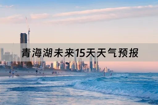 青海未来15天天气预报（青海未来15天天气预报15天查询）